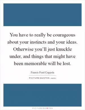 You have to really be courageous about your instincts and your ideas. Otherwise you’ll just knuckle under, and things that might have been memorable will be lost Picture Quote #1