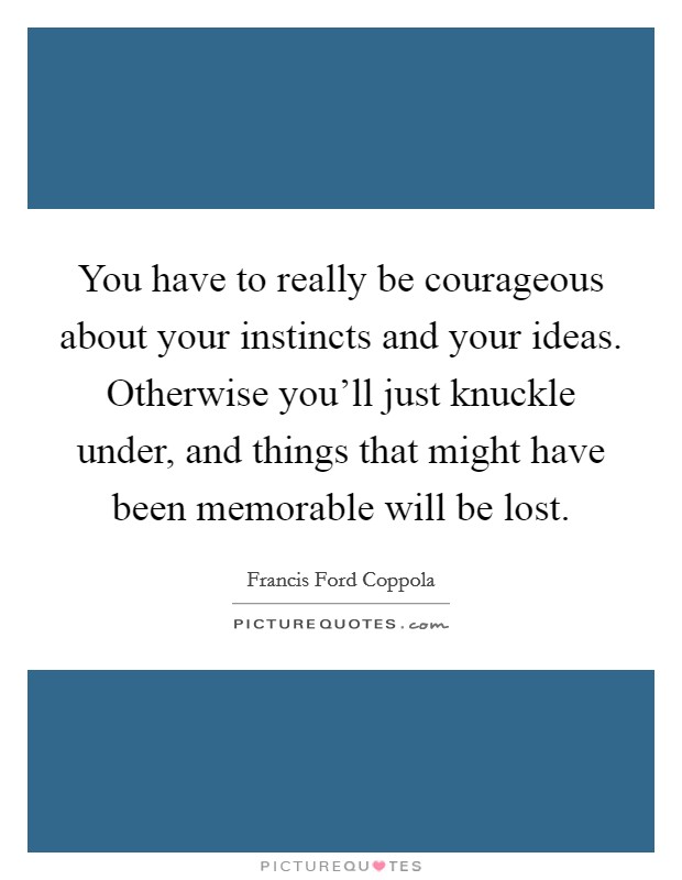You have to really be courageous about your instincts and your ideas. Otherwise you'll just knuckle under, and things that might have been memorable will be lost. Picture Quote #1
