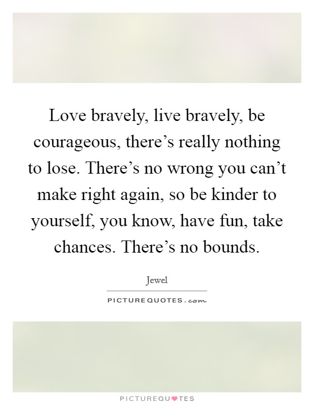 Love bravely, live bravely, be courageous, there's really nothing to lose. There's no wrong you can't make right again, so be kinder to yourself, you know, have fun, take chances. There's no bounds. Picture Quote #1