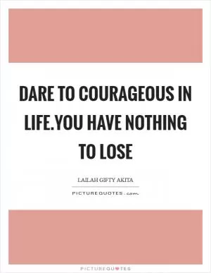 Dare to courageous in life.You have nothing to lose Picture Quote #1