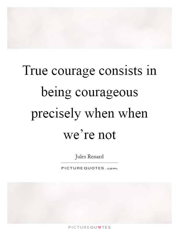 True courage consists in being courageous precisely when when ...
