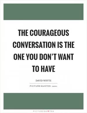 The courageous conversation is the one you don’t want to have Picture Quote #1