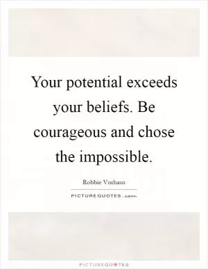 Your potential exceeds your beliefs. Be courageous and chose the impossible Picture Quote #1