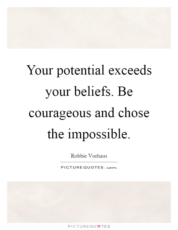 Your potential exceeds your beliefs. Be courageous and chose the impossible. Picture Quote #1