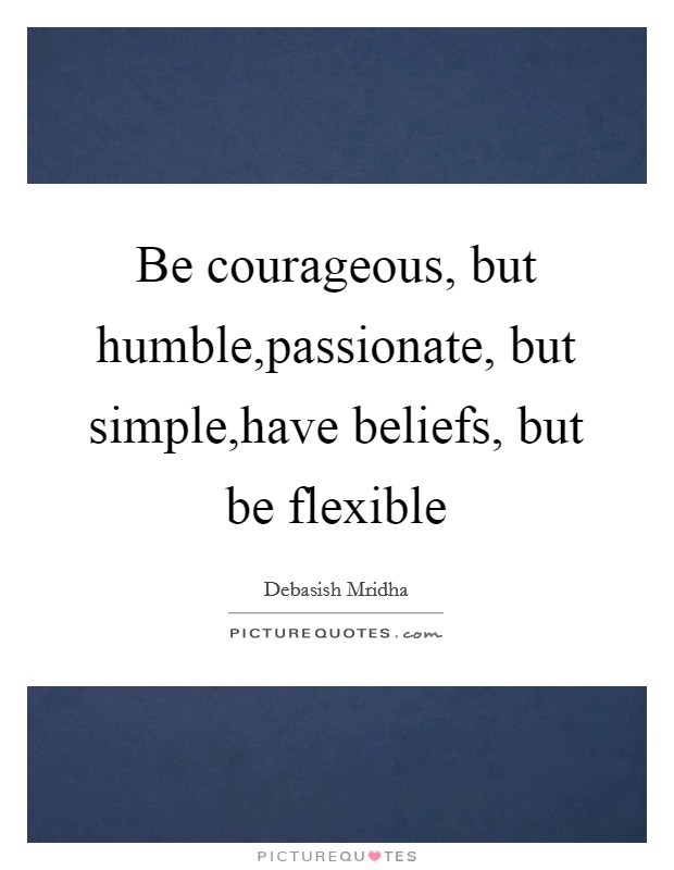 Be courageous, but humble,passionate, but simple,have beliefs, but be flexible Picture Quote #1