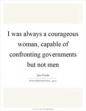 I was always a courageous woman, capable of confronting governments but not men Picture Quote #1