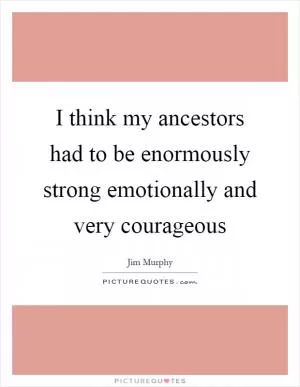 I think my ancestors had to be enormously strong emotionally and very courageous Picture Quote #1