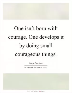 One isn’t born with courage. One develops it by doing small courageous things Picture Quote #1