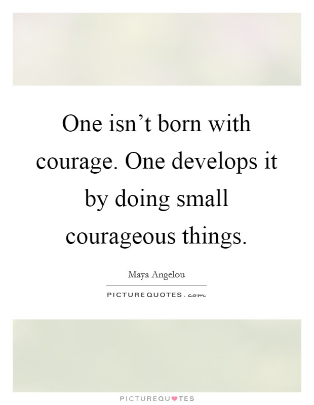 One isn't born with courage. One develops it by doing small courageous things. Picture Quote #1