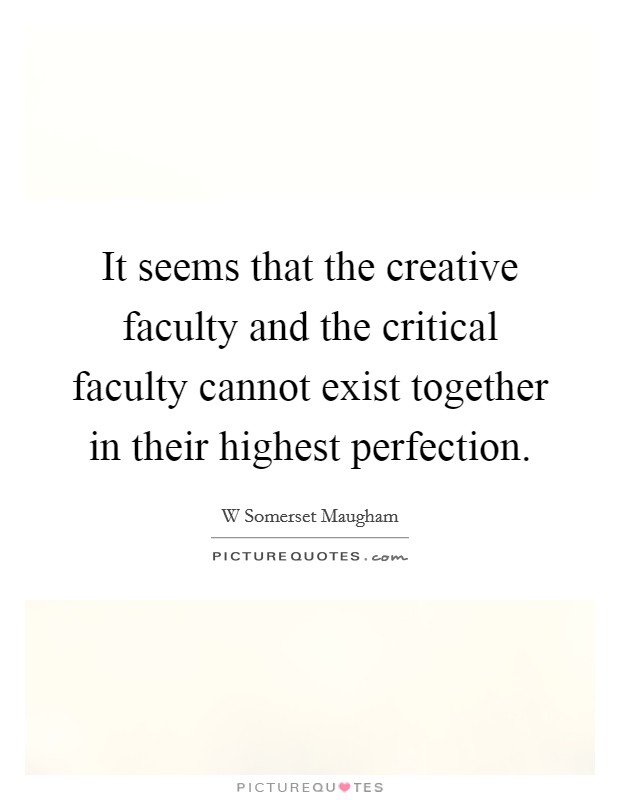 It seems that the creative faculty and the critical faculty cannot exist together in their highest perfection. Picture Quote #1