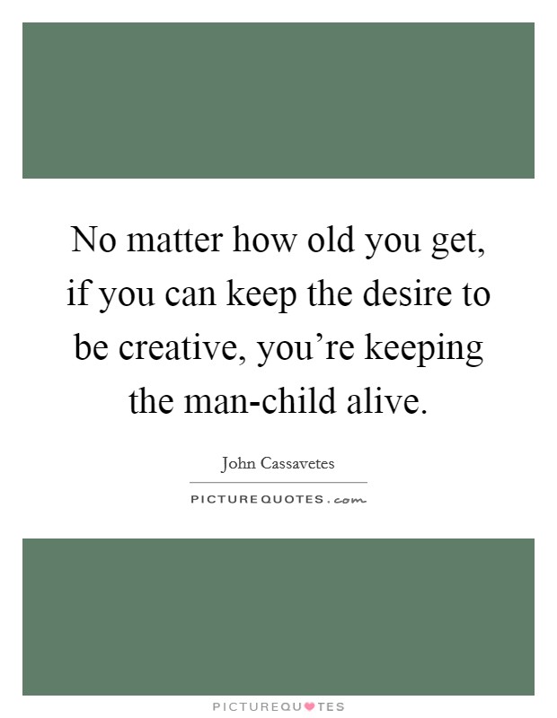 No matter how old you get, if you can keep the desire to be creative, you're keeping the man-child alive. Picture Quote #1