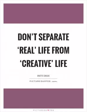 Don’t separate ‘real’ life from ‘creative’ life Picture Quote #1