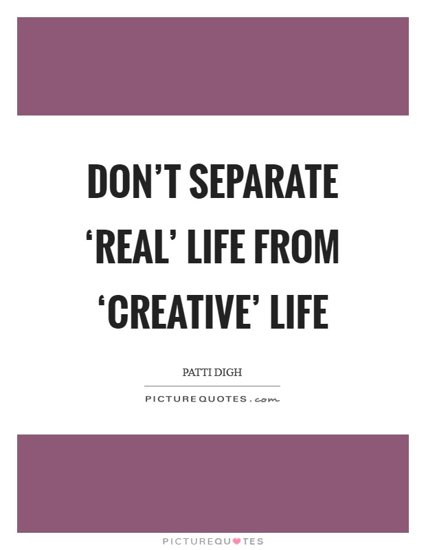 Don't separate ‘real' life from ‘creative' life Picture Quote #1
