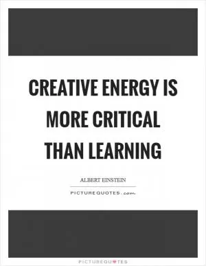 Creative energy is more critical than learning Picture Quote #1