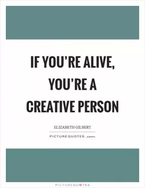 If you’re alive, you’re a creative person Picture Quote #1