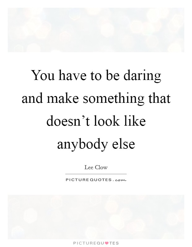 You have to be daring and make something that doesn't look like ...