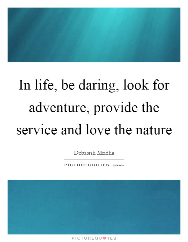 In life, be daring, look for adventure, provide the service and love the nature Picture Quote #1