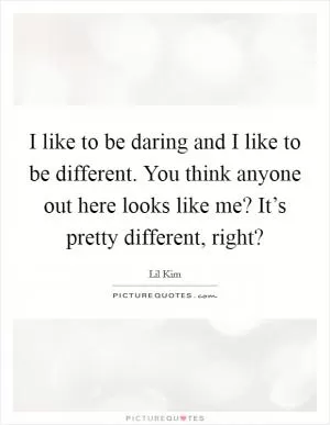 I like to be daring and I like to be different. You think anyone out here looks like me? It’s pretty different, right? Picture Quote #1