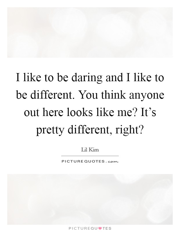 I like to be daring and I like to be different. You think anyone out here looks like me? It's pretty different, right? Picture Quote #1