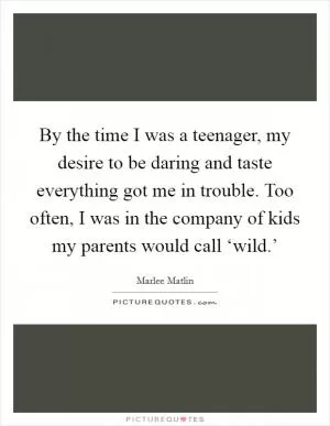 By the time I was a teenager, my desire to be daring and taste everything got me in trouble. Too often, I was in the company of kids my parents would call ‘wild.’ Picture Quote #1