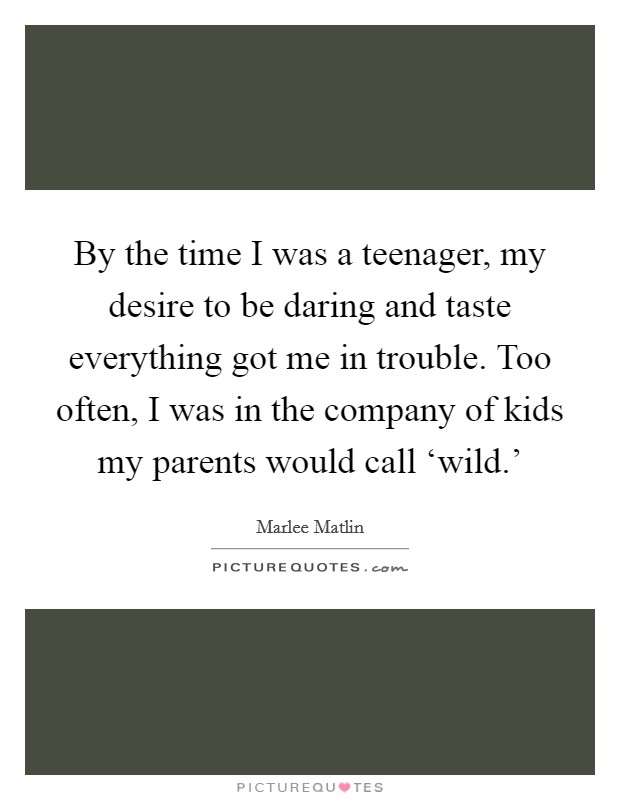 By the time I was a teenager, my desire to be daring and taste everything got me in trouble. Too often, I was in the company of kids my parents would call ‘wild.' Picture Quote #1