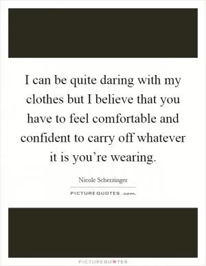 I can be quite daring with my clothes but I believe that you have to feel comfortable and confident to carry off whatever it is you’re wearing Picture Quote #1