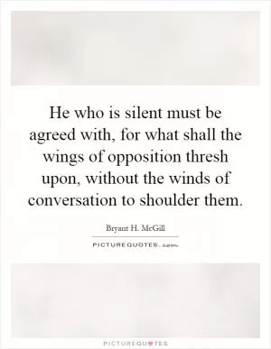 He who is silent must be agreed with, for what shall the wings of opposition thresh upon, without the winds of conversation to shoulder them Picture Quote #1
