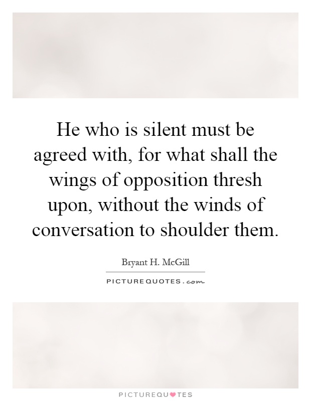 He who is silent must be agreed with, for what shall the wings of opposition thresh upon, without the winds of conversation to shoulder them Picture Quote #1