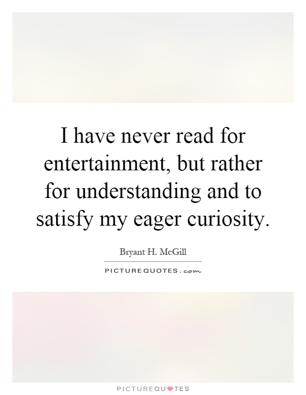 I have never read for entertainment, but rather for understanding and to satisfy my eager curiosity Picture Quote #1