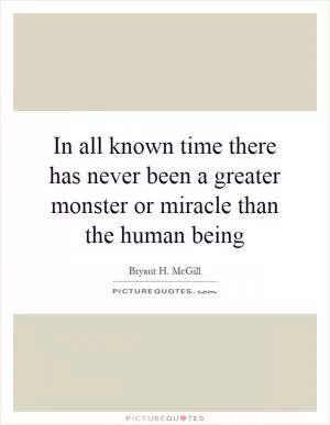 In all known time there has never been a greater monster or miracle than the human being Picture Quote #1