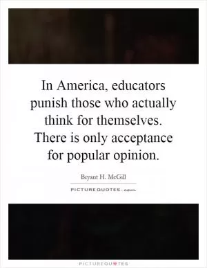 In America, educators punish those who actually think for themselves. There is only acceptance for popular opinion Picture Quote #1