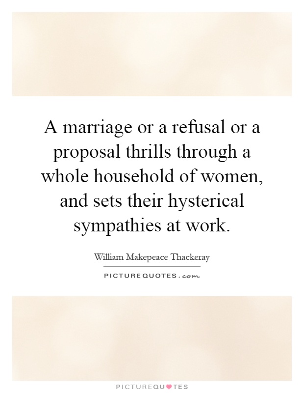 A marriage or a refusal or a proposal thrills through a whole household of women, and sets their hysterical sympathies at work Picture Quote #1