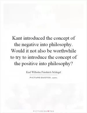 Kant introduced the concept of the negative into philosophy. Would it not also be worthwhile to try to introduce the concept of the positive into philosophy? Picture Quote #1