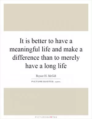 It is better to have a meaningful life and make a difference than to merely have a long life Picture Quote #1