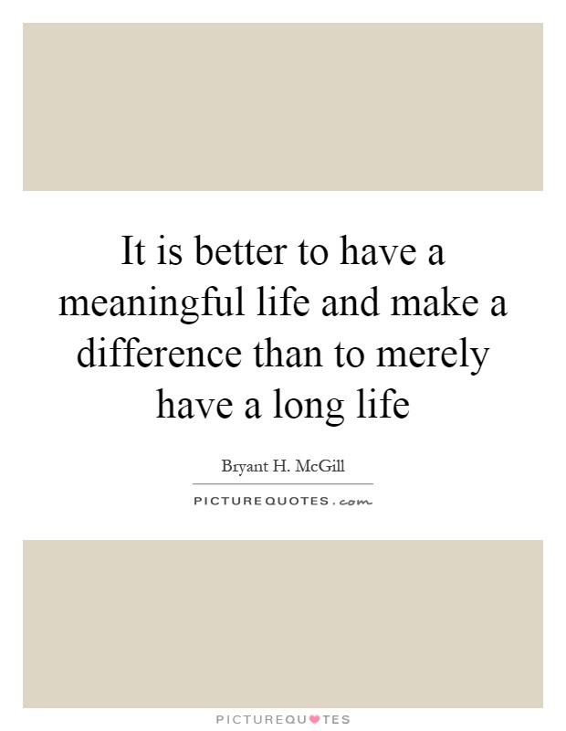 It is better to have a meaningful life and make a difference than to merely have a long life Picture Quote #1