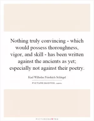 Nothing truly convincing - which would possess thoroughness, vigor, and skill - has been written against the ancients as yet; especially not against their poetry Picture Quote #1