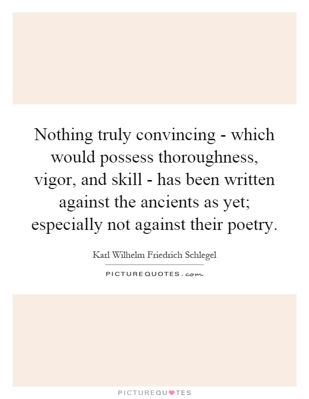 Nothing truly convincing - which would possess thoroughness, vigor, and skill - has been written against the ancients as yet; especially not against their poetry Picture Quote #1
