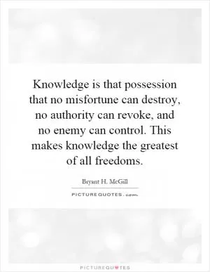 Knowledge is that possession that no misfortune can destroy, no authority can revoke, and no enemy can control. This makes knowledge the greatest of all freedoms Picture Quote #1