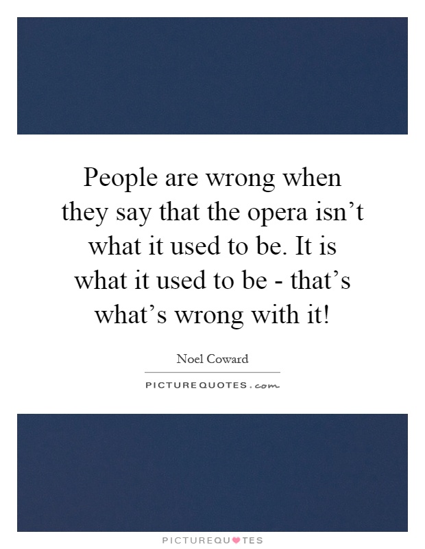 People are wrong when they say that the opera isn't what it used to be. It is what it used to be - that's what's wrong with it! Picture Quote #1