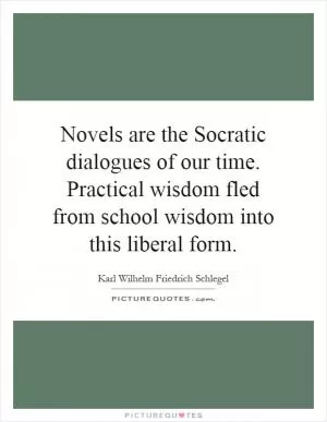 Novels are the Socratic dialogues of our time. Practical wisdom fled from school wisdom into this liberal form Picture Quote #1