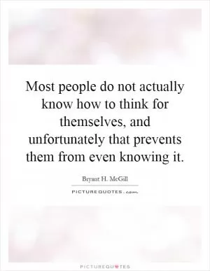Most people do not actually know how to think for themselves, and unfortunately that prevents them from even knowing it Picture Quote #1