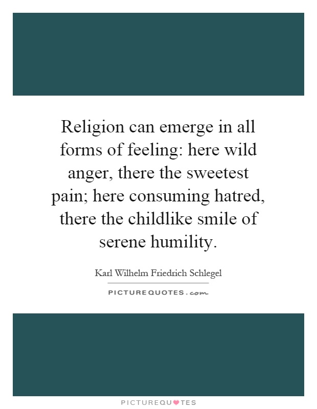 Religion can emerge in all forms of feeling: here wild anger, there the sweetest pain; here consuming hatred, there the childlike smile of serene humility Picture Quote #1