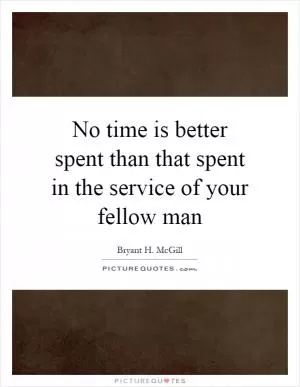 No time is better spent than that spent in the service of your fellow man Picture Quote #1