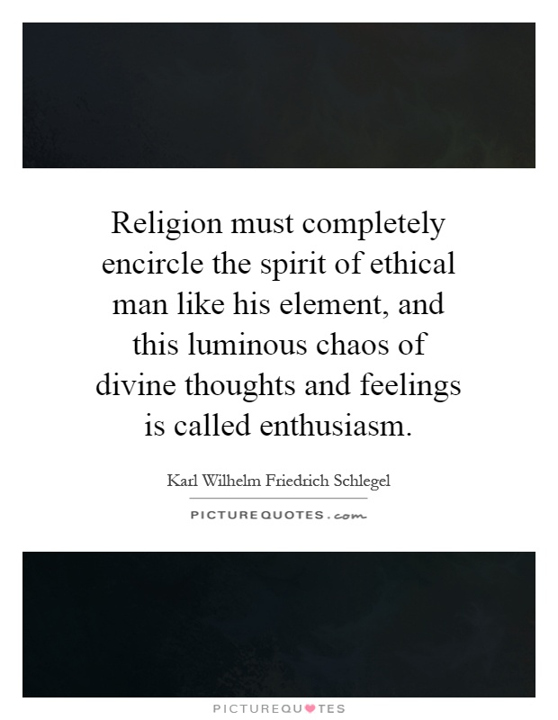 Religion must completely encircle the spirit of ethical man like his element, and this luminous chaos of divine thoughts and feelings is called enthusiasm Picture Quote #1