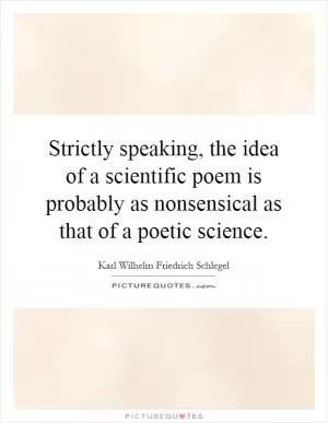 Strictly speaking, the idea of a scientific poem is probably as nonsensical as that of a poetic science Picture Quote #1