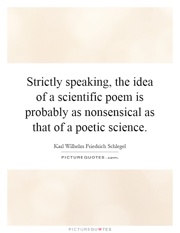 Strictly speaking, the idea of a scientific poem is probably as nonsensical as that of a poetic science Picture Quote #1