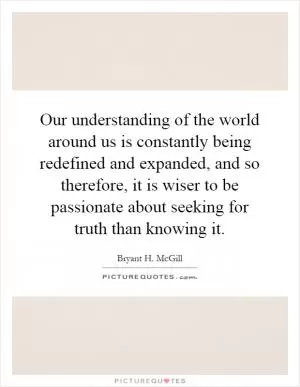 Our understanding of the world around us is constantly being redefined and expanded, and so therefore, it is wiser to be passionate about seeking for truth than knowing it Picture Quote #1