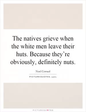 The natives grieve when the white men leave their huts. Because they’re obviously, definitely nuts Picture Quote #1