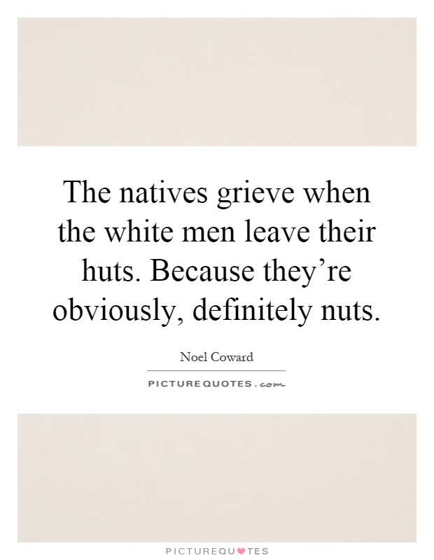 The natives grieve when the white men leave their huts. Because they're obviously, definitely nuts Picture Quote #1