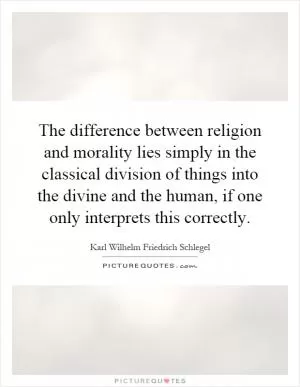The difference between religion and morality lies simply in the classical division of things into the divine and the human, if one only interprets this correctly Picture Quote #1